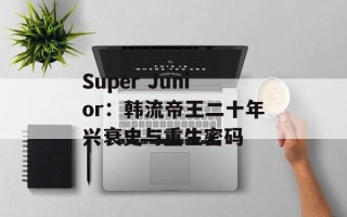 Super Junior：韩流帝王二十年兴衰史与重生密码