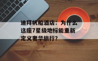 迪拜帆船酒店：为什么这座7星级地标能重新定义奢华旅行？