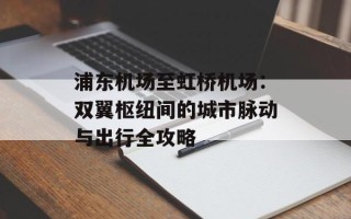 浦东机场至虹桥机场：双翼枢纽间的城市脉动与出行全攻略