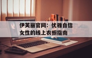 伊芙丽官网：优雅自信女性的线上衣橱指南