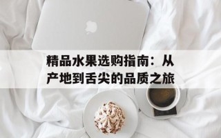 精品水果选购指南：从产地到舌尖的品质之旅