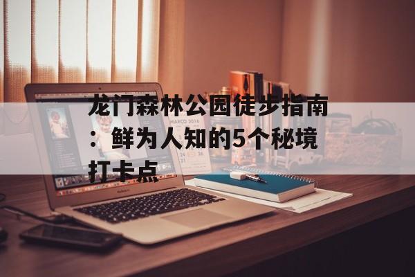 龙门森林公园徒步指南：鲜为人知的5个秘境打卡点-第1张图片-