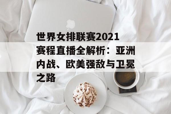 世界女排联赛2021赛程直播全解析：亚洲内战、欧美强敌与卫冕之路-第1张图片-