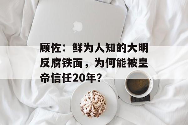 顾佐：鲜为人知的大明反腐铁面，为何能被皇帝信任20年？-第1张图片-