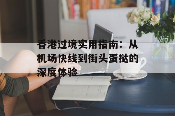 香港过境实用指南：从机场快线到街头蛋挞的深度体验-第1张图片-
