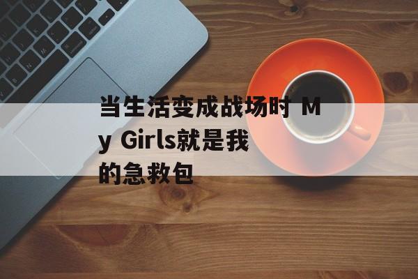 当生活变成战场时 My Girls就是我的急救包-第1张图片- 当生活变成战场时 My Girls就是我的急救包-第1张图片-