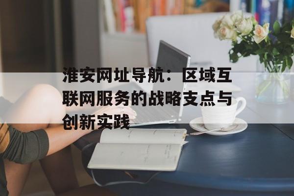 淮安网址导航：区域互联网服务的战略支点与创新实践-第1张图片-