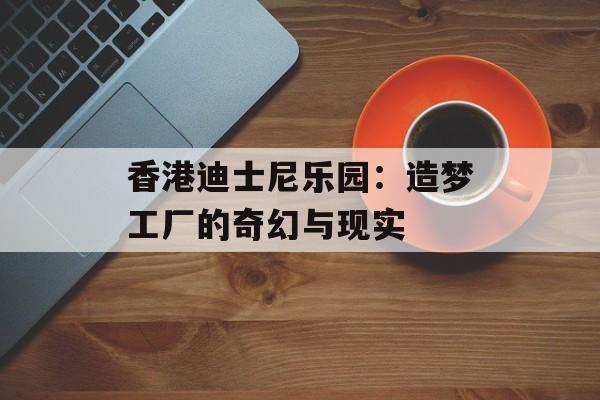 香港迪士尼乐园：造梦工厂的奇幻与现实-第1张图片-