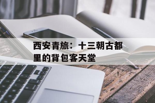 西安青旅：十三朝古都里的背包客天堂-第1张图片-