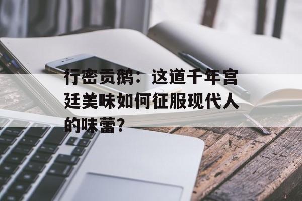 行密贡鹅：这道千年宫廷美味如何征服现代人的味蕾？-第1张图片-