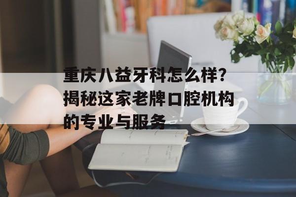 重庆八益牙科怎么样？揭秘这家老牌口腔机构的专业与服务-第1张图片-