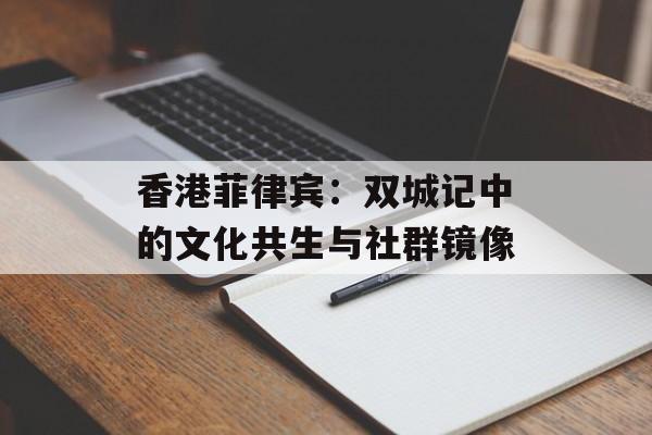香港菲律宾：双城记中的文化共生与社群镜像-第1张图片-