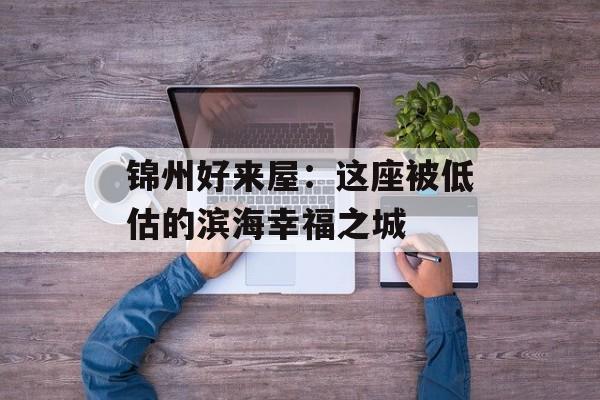 锦州好来屋：这座被低估的滨海幸福之城-第1张图片-
