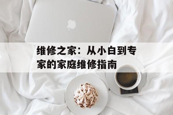 维修之家：从小白到专家的家庭维修指南-第1张图片-