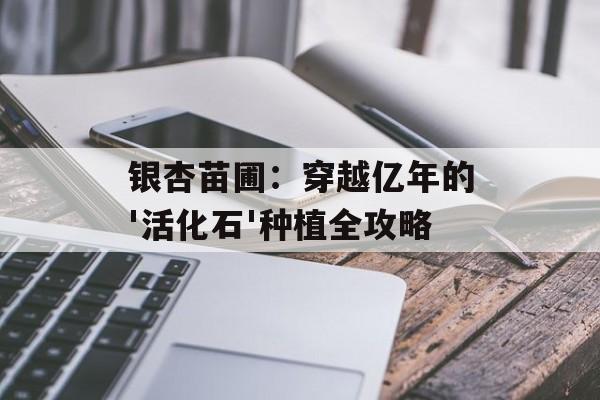 银杏苗圃:穿越亿年的'活化石'种植全攻略-第1张图片- 银杏苗圃:穿越亿年的'活化石'种植全攻略-第1张图片-