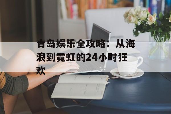 青岛娱乐全攻略：从海浪到霓虹的24小时狂欢-第1张图片-