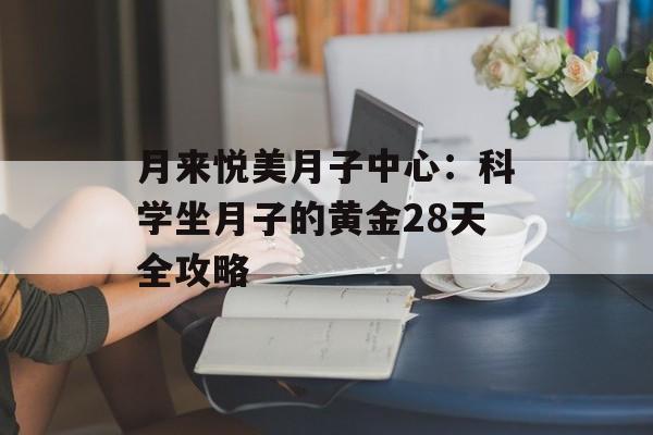 月来悦美月子中心：科学坐月子的黄金28天全攻略-第1张图片-