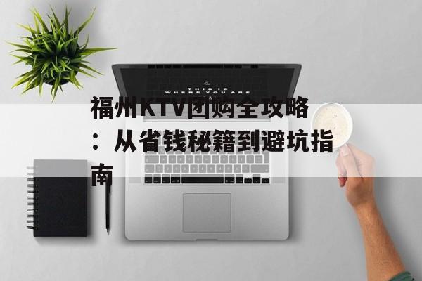 福州KTV团购全攻略：从省钱秘籍到避坑指南-第1张图片-