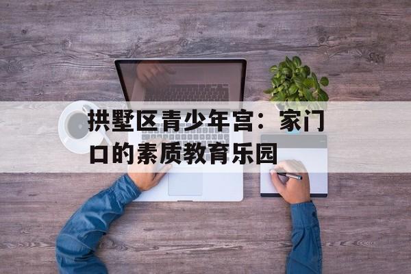 拱墅区青少年宫：家门口的素质教育乐园-第1张图片-