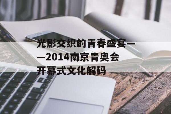 光影交织的青春盛宴——2014南京青奥会开幕式文化解码-第1张图片-