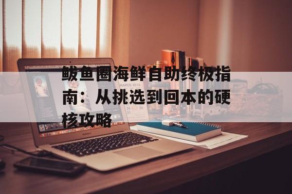 鲅鱼圈海鲜自助终极指南：从挑选到回本的硬核攻略-第1张图片-