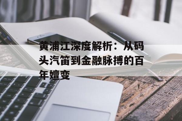 黄浦江深度解析：从码头汽笛到金融脉搏的百年嬗变-第1张图片-