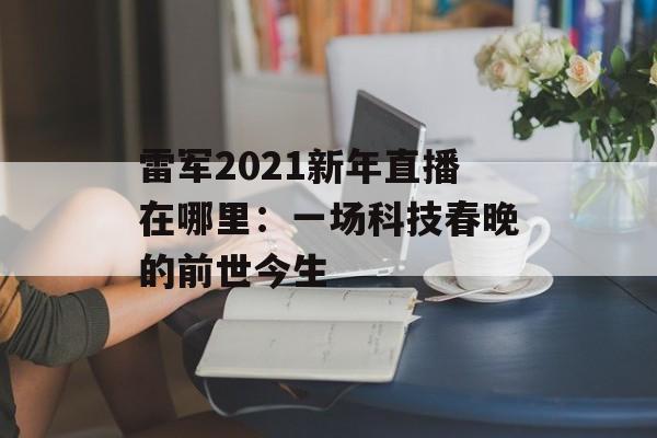 雷军2021新年直播在哪里：一场科技春晚的前世今生-第1张图片-