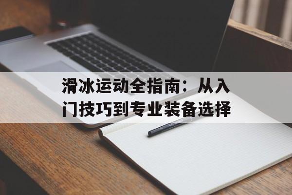 滑冰运动全指南：从入门技巧到专业装备选择-第1张图片-