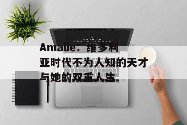 Amalie：维多利亚时代不为人知的天才与她的双重人生-第1张图片-