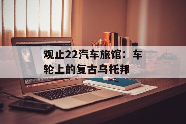 观止22汽车旅馆：车轮上的复古乌托邦-第1张图片-