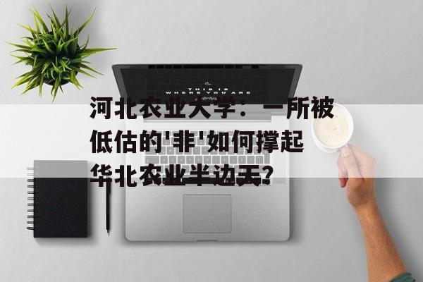 河北农业大学：一所被低估的'非'如何撑起华北农业半边天？-第1张图片-