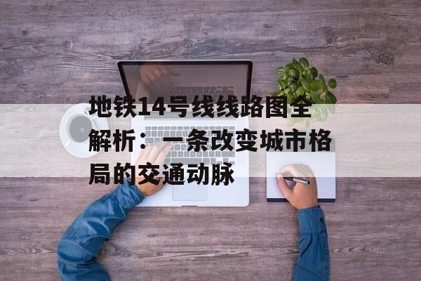 地铁14号线线路图全解析：一条改变城市格局的交通动脉-第1张图片-