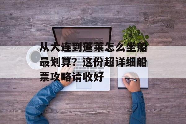 从大连到蓬莱怎么坐船最划算？这份超详细船票攻略请收好-第1张图片-
