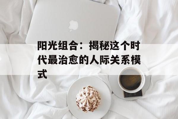 阳光组合：揭秘这个时代最治愈的人际关系模式-第1张图片-