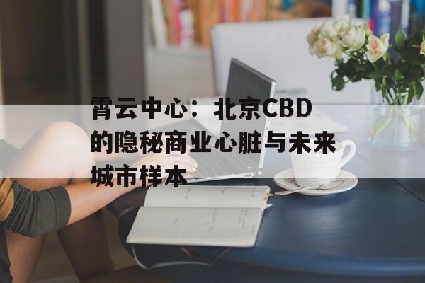 霄云中心：北京CBD的隐秘商业心脏与未来城市样本-第1张图片-