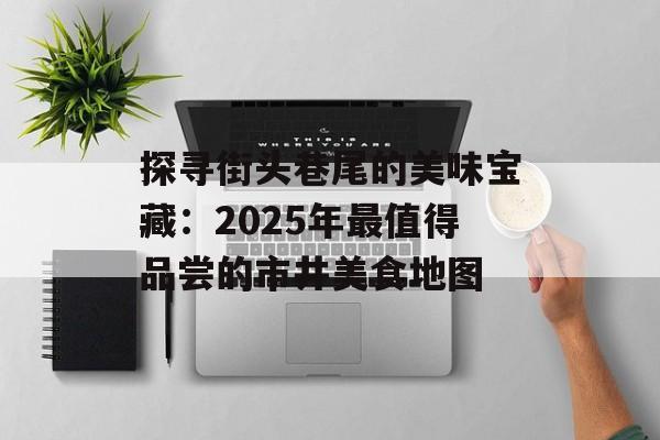 探寻街头巷尾的美味宝藏：2025年最值得品尝的市井美食地图-第1张图片-