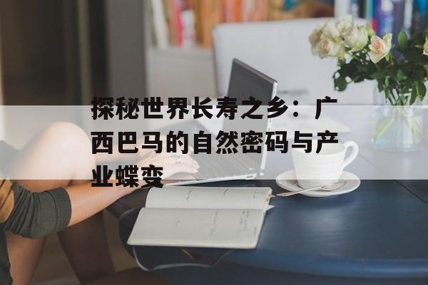 探秘世界长寿之乡：广西巴马的自然密码与产业蝶变-第1张图片-