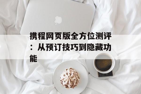 携程网页版全方位测评:从预订技巧到隐藏功能-第1张图片- 携程网页版全方位测评:从预订技巧到隐藏功能-第1张图片-