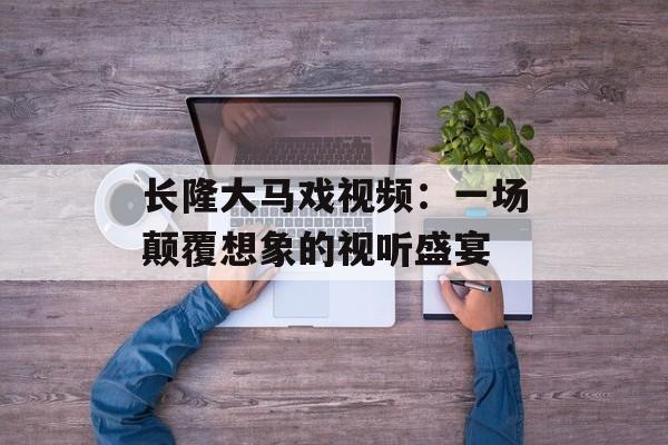长隆大马戏视频：一场颠覆想象的视听盛宴-第1张图片-