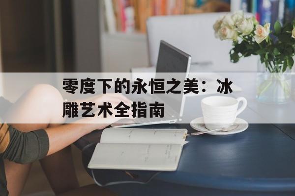 零度下的永恒之美：冰雕艺术全指南-第1张图片-