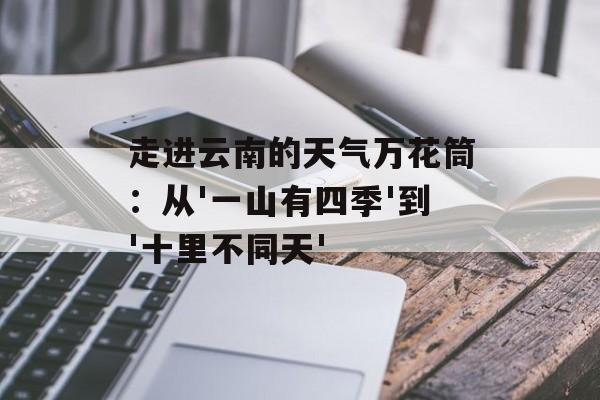 走进云南的天气万花筒：从'一山有四季'到'十里不同天'-第1张图片-