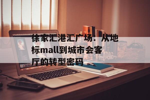 徐家汇港汇广场：从地标mall到城市会客厅的转型密码-第1张图片-