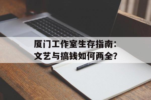 厦门工作室生存指南:文艺与搞钱如何两全?-第1张图片- 厦门工作室生存指南:文艺与搞钱如何两全?-第1张图片-