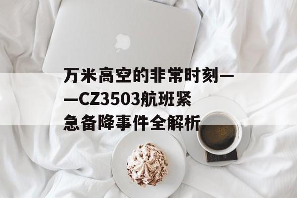 万米高空的非常时刻——CZ3503航班紧急备降事件全解析-第1张图片- 万米高空的非常时刻——CZ3503航班紧急备降事件全解析-第1张图片-