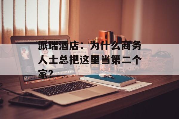 派瑞酒店：为什么商务人士总把这里当第二个家？-第1张图片-