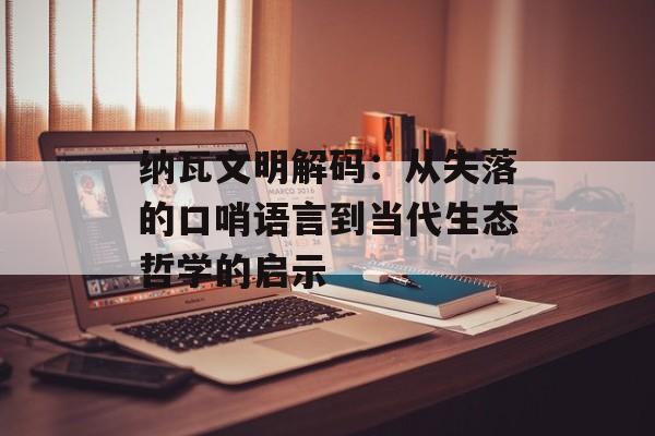 纳瓦文明解码：从失落的口哨语言到当代生态哲学的启示-第1张图片-