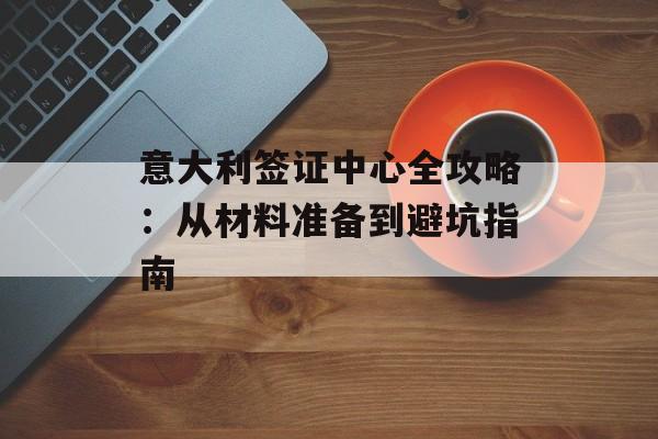 意大利签证中心全攻略：从材料准备到避坑指南-第1张图片-