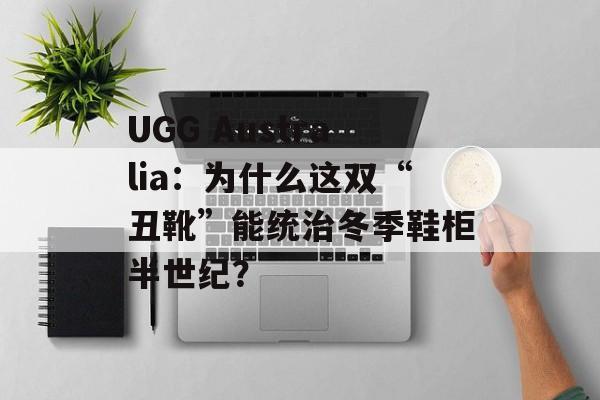 UGG Australia：为什么这双“丑靴”能统治冬季鞋柜半世纪？-第1张图片-