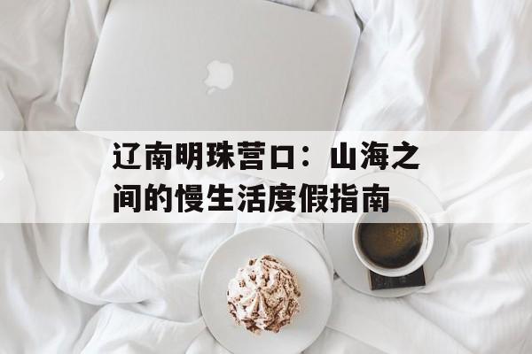辽南明珠营口：山海之间的慢生活度假指南-第1张图片-