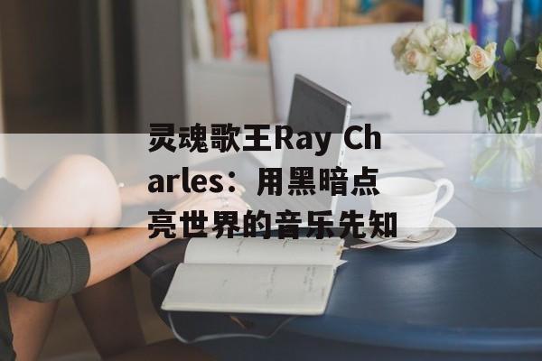 灵魂歌王Ray Charles：用黑暗点亮世界的音乐先知-第1张图片-